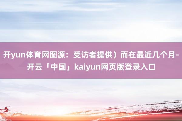开yun体育网图源:受访者提供)而在最近几个月-开云「中国」kaiyun网页版登录入口