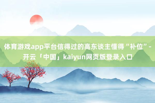 体育游戏app平台信得过的高东谈主懂得“补位”-开云「中国」kaiyun网页版登录入口