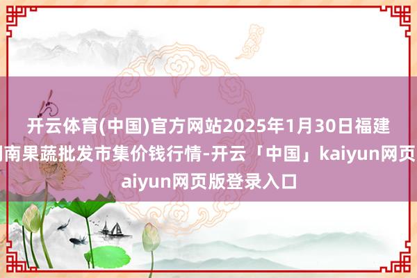 开云体育(中国)官方网站2025年1月30日福建厦门同安闽南果蔬批发市集价钱行情-开云「中国」kaiyun网页版登录入口