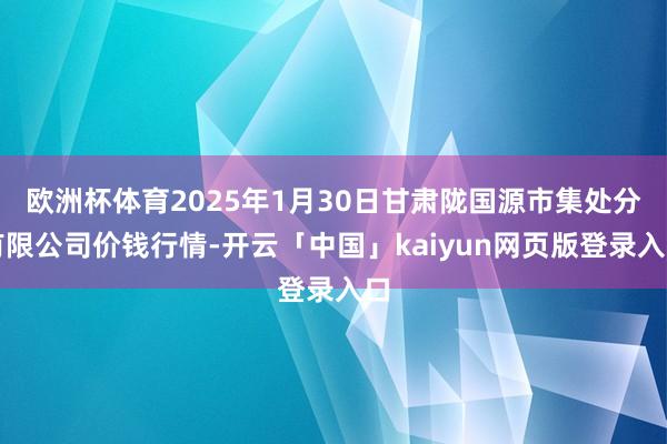 欧洲杯体育2025年1月30日甘肃陇国源市集处分有限公司价钱行情-开云「中国」kaiyun网页版登录入口