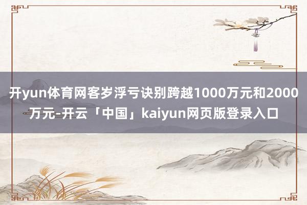 开yun体育网客岁浮亏诀别跨越1000万元和2000万元-开云「中国」kaiyun网页版登录入口