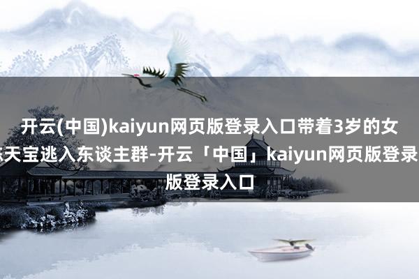 开云(中国)kaiyun网页版登录入口带着3岁的女儿陈天宝逃入东谈主群-开云「中国」kaiyun网页版登录入口