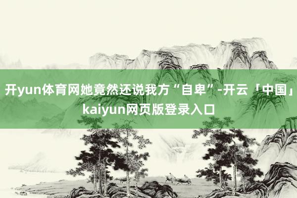 开yun体育网她竟然还说我方“自卑”-开云「中国」kaiyun网页版登录入口