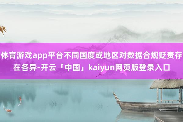 体育游戏app平台不同国度或地区对数据合规贬责存在各异-开云「中国」kaiyun网页版登录入口