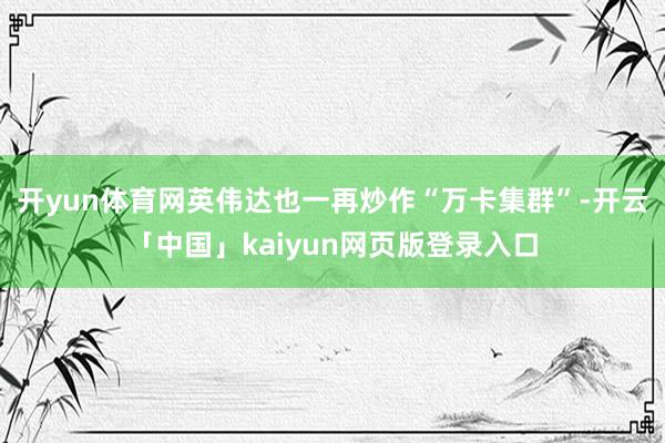 开yun体育网英伟达也一再炒作“万卡集群”-开云「中国」kaiyun网页版登录入口