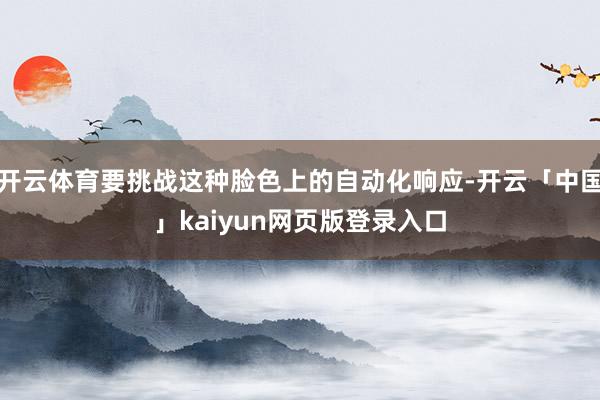 开云体育要挑战这种脸色上的自动化响应-开云「中国」kaiyun网页版登录入口