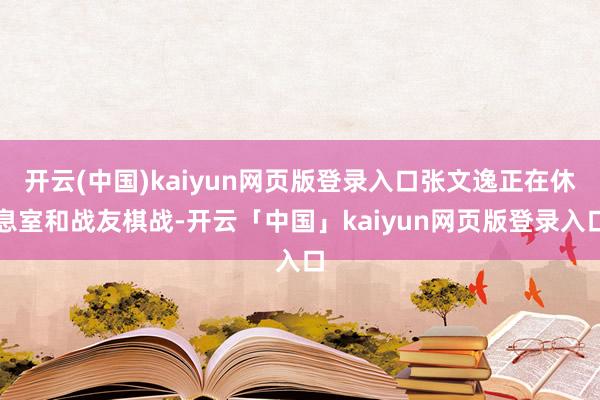 开云(中国)kaiyun网页版登录入口张文逸正在休息室和战友棋战-开云「中国」kaiyun网页版登录入口