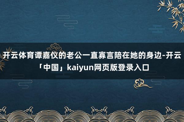 开云体育谭嘉仪的老公一直寡言陪在她的身边-开云「中国」kaiyun网页版登录入口