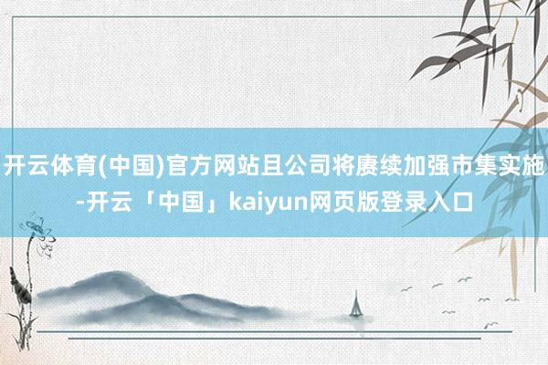 开云体育(中国)官方网站且公司将赓续加强市集实施-开云「中国」kaiyun网页版登录入口