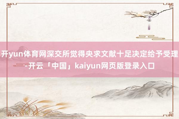 开yun体育网深交所觉得央求文献十足决定给予受理-开云「中国」kaiyun网页版登录入口