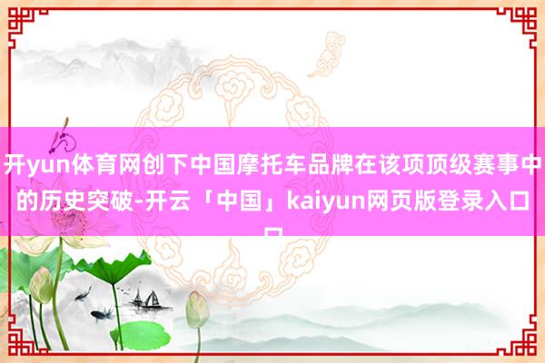 开yun体育网创下中国摩托车品牌在该项顶级赛事中的历史突破-开云「中国」kaiyun网页版登录入口