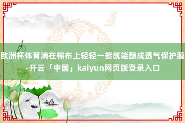 欧洲杯体育滴在棉布上轻轻一擦就能酿成透气保护膜-开云「中国」kaiyun网页版登录入口
