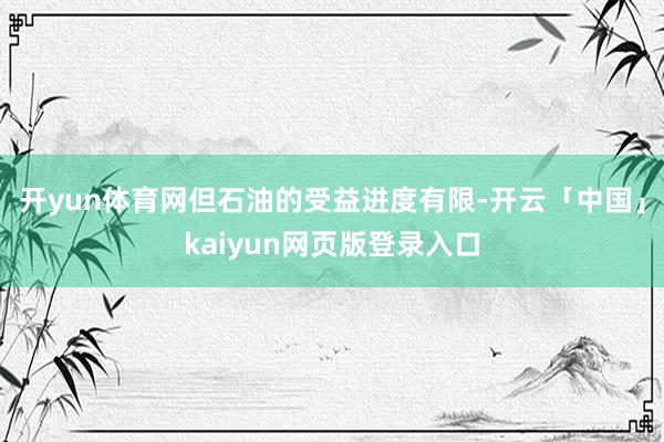 开yun体育网但石油的受益进度有限-开云「中国」kaiyun网页版登录入口