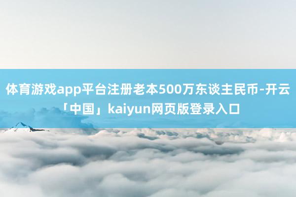 体育游戏app平台注册老本500万东谈主民币-开云「中国」kaiyun网页版登录入口
