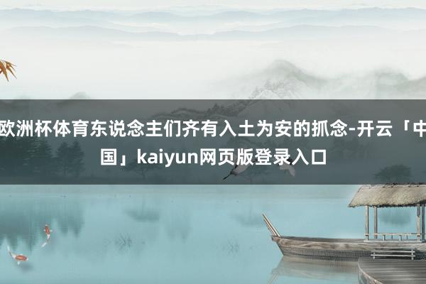 欧洲杯体育东说念主们齐有入土为安的抓念-开云「中国」kaiyun网页版登录入口