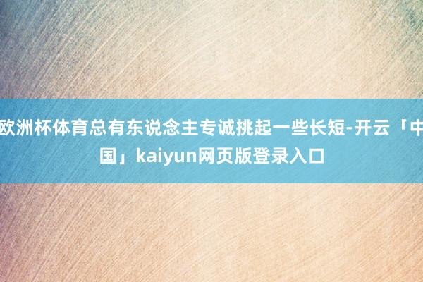 欧洲杯体育总有东说念主专诚挑起一些长短-开云「中国」kaiyun网页版登录入口