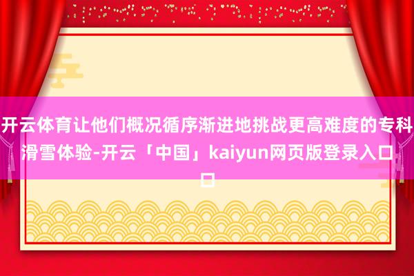 开云体育让他们概况循序渐进地挑战更高难度的专科滑雪体验-开云「中国」kaiyun网页版登录入口