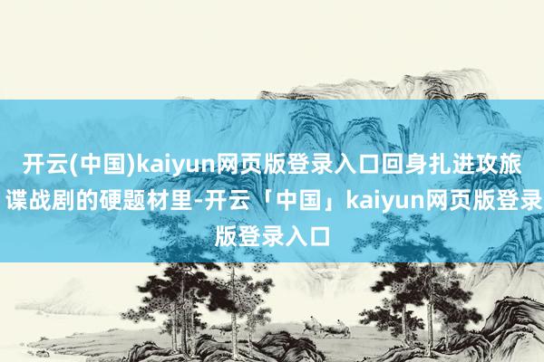 开云(中国)kaiyun网页版登录入口回身扎进攻旅剧、谍战剧的硬题材里-开云「中国」kaiyun网页版登录入口