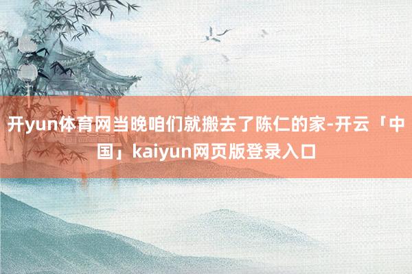 开yun体育网当晚咱们就搬去了陈仁的家-开云「中国」kaiyun网页版登录入口