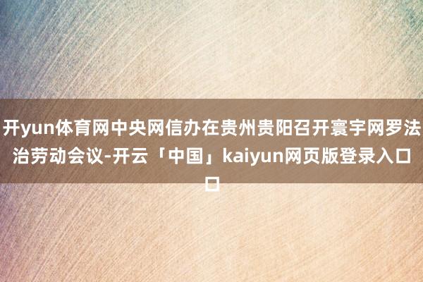 开yun体育网中央网信办在贵州贵阳召开寰宇网罗法治劳动会议-开云「中国」kaiyun网页版登录入口