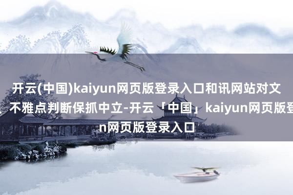 开云(中国)kaiyun网页版登录入口和讯网站对文中述说、不雅点判断保抓中立-开云「中国」kaiyun网页版登录入口