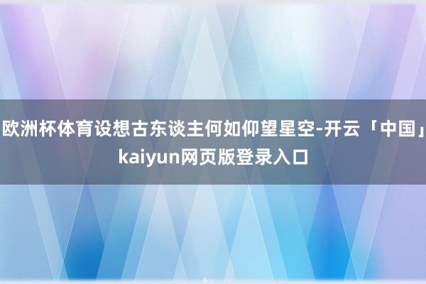 欧洲杯体育设想古东谈主何如仰望星空-开云「中国」kaiyun网页版登录入口