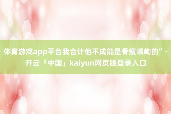 体育游戏app平台我合计他不成能是骨瘦嶙峋的”-开云「中国」kaiyun网页版登录入口