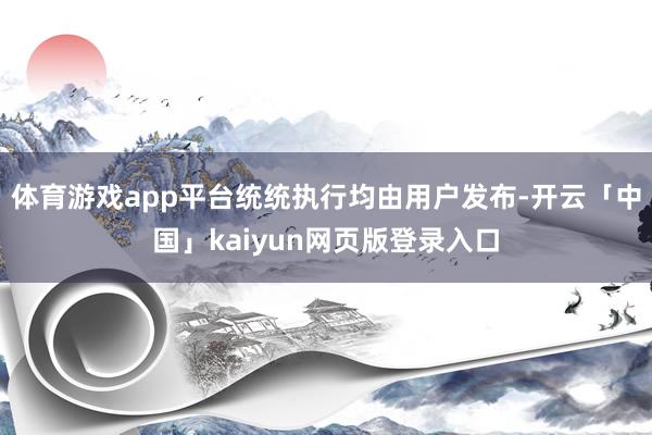 体育游戏app平台统统执行均由用户发布-开云「中国」kaiyun网页版登录入口