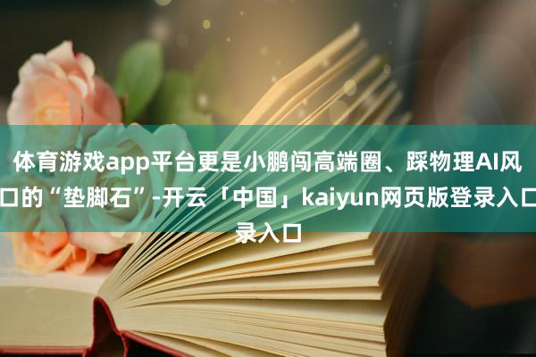 体育游戏app平台更是小鹏闯高端圈、踩物理AI风口的“垫脚石”-开云「中国」kaiyun网页版登录入口