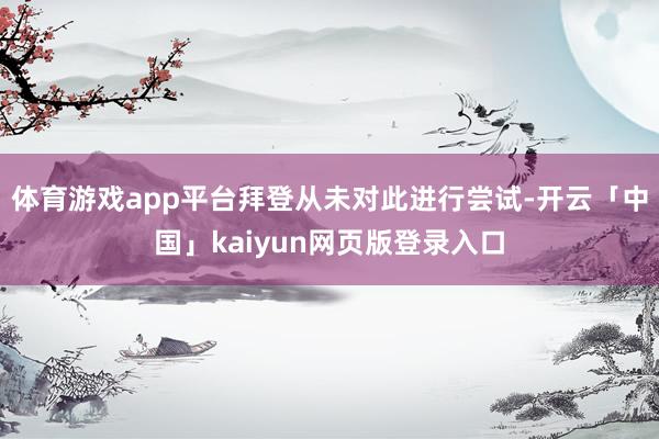 体育游戏app平台拜登从未对此进行尝试-开云「中国」kaiy