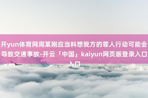 开yun体育网周某刚应当料想我方的罪人行动可能会导致交通事故-开云「中国」kaiyun网页版登录入口