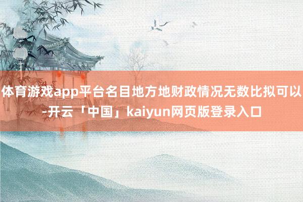 体育游戏app平台名目地方地财政情况无数比拟可以-开云「中国」kaiyun网页版登录入口