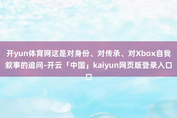 开yun体育网这是对身份、对传承、对Xbox自我叙事的追问-开云「中国」kaiyun网页版登录入口