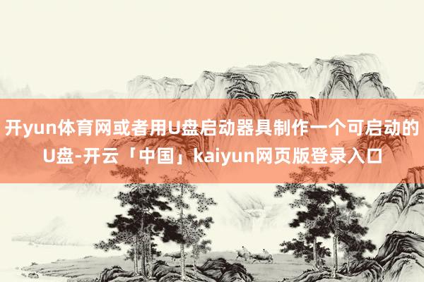 开yun体育网或者用U盘启动器具制作一个可启动的U盘-开云「中国」kaiyun网页版登录入口