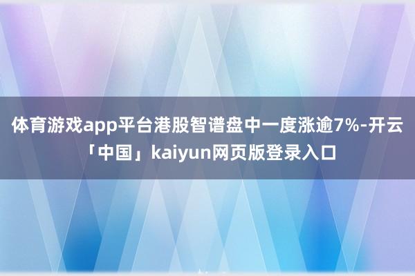 体育游戏app平台港股智谱盘中一度涨逾7%-开云「中国」kaiyun网页版登录入口