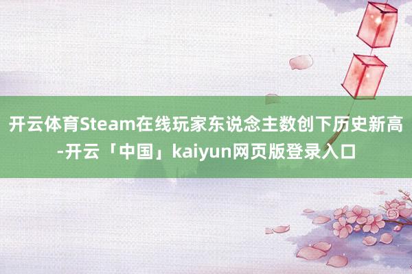 开云体育Steam在线玩家东说念主数创下历史新高-开云「中国」kaiyun网页版登录入口