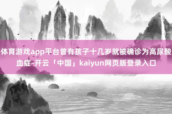体育游戏app平台曾有孩子十几岁就被确诊为高尿酸血症-开云「中国」kaiyun网页版登录入口