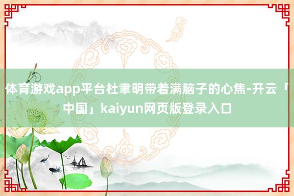 体育游戏app平台杜聿明带着满脑子的心焦-开云「中国」kaiyun网页版登录入口
