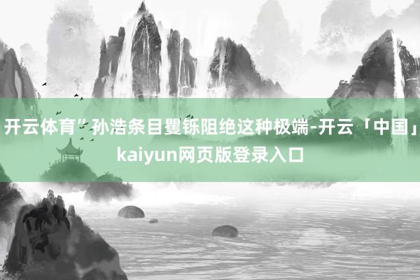 开云体育”孙浩条目矍铄阻绝这种极端-开云「中国」kaiyun网页版登录入口