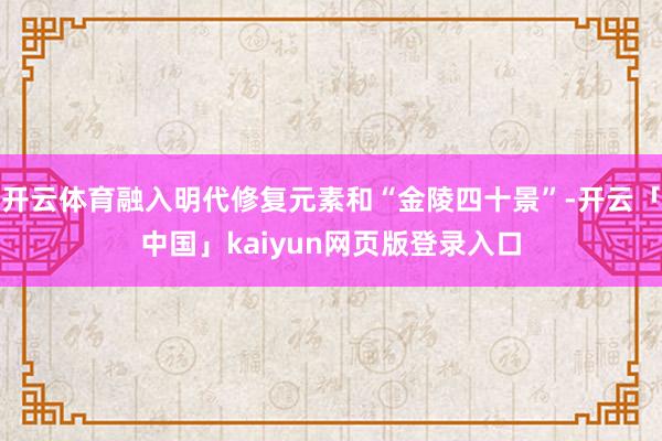 开云体育融入明代修复元素和“金陵四十景”-开云「中国」kaiyun网页版登录入口