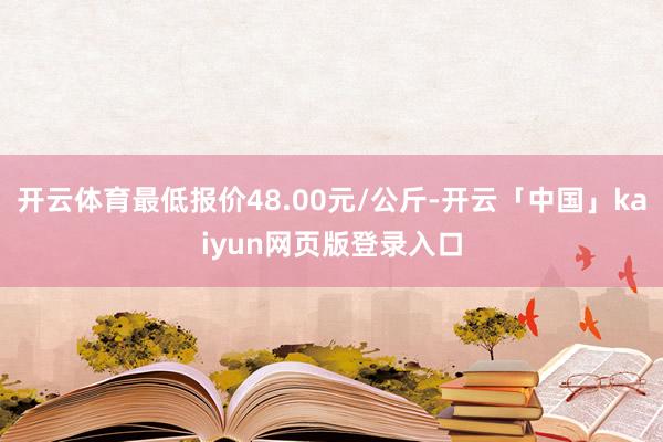开云体育最低报价48.00元/公斤-开云「中国」kaiyun网页版登录入口