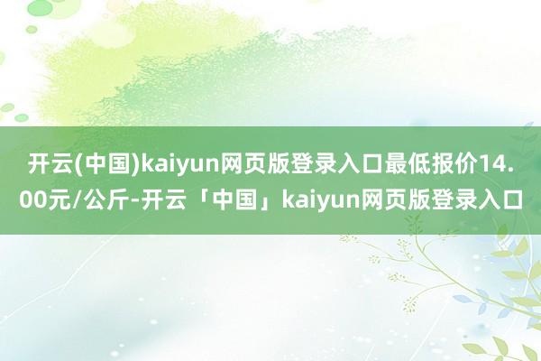 开云(中国)kaiyun网页版登录入口最低报价14.00元/公斤-开云「中国」kaiyun网页版登录入口