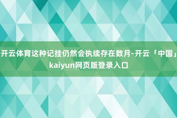 开云体育这种记挂仍然会执续存在数月-开云「中国」kaiyun网页版登录入口