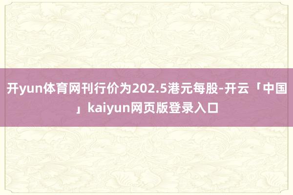 开yun体育网刊行价为202.5港元每股-开云「中国」kaiyun网页版登录入口