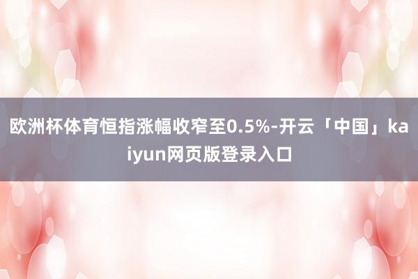 欧洲杯体育恒指涨幅收窄至0.5%-开云「中国」kaiyun网页版登录入口