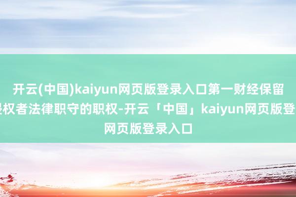 开云(中国)kaiyun网页版登录入口第一财经保留根究侵权者法律职守的职权-开云「中国」kaiyun网页版登录入口