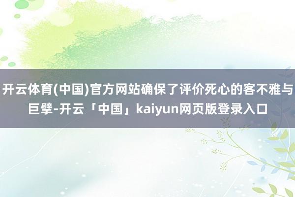 开云体育(中国)官方网站确保了评价死心的客不雅与巨擘-开云「中国」kaiyun网页版登录入口