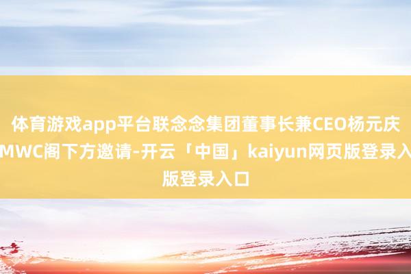 体育游戏app平台联念念集团董事长兼CEO杨元庆受MWC阁下方邀请-开云「中国」kaiyun网页版登录入口