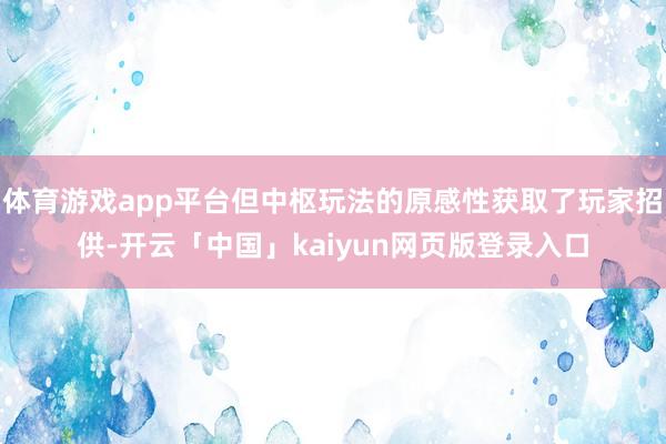 体育游戏app平台但中枢玩法的原感性获取了玩家招供-开云「中国」kaiyun网页版登录入口