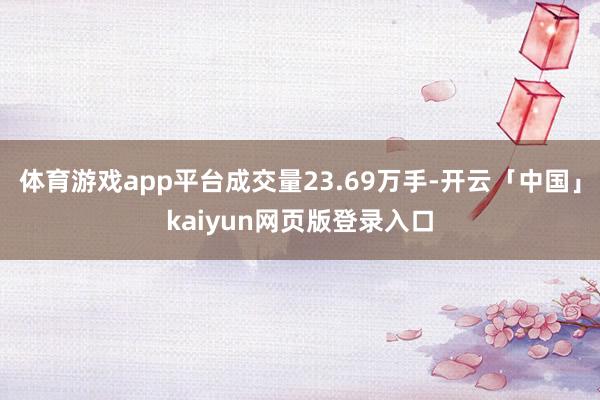 体育游戏app平台成交量23.69万手-开云「中国」kaiyun网页版登录入口